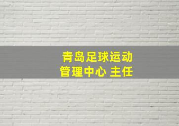 青岛足球运动管理中心 主任